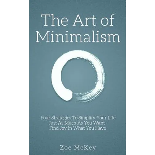 The Art of Minimalism: Four Strategies To Simplify Your Life Just As Much As You Want - Find Joy In What You Have