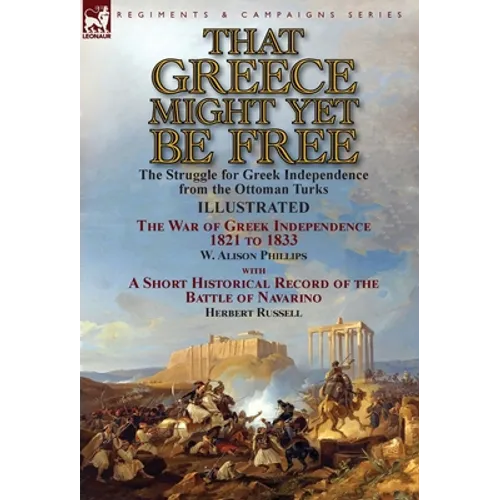 That Greece Might Yet Be Free: the Struggle for Greek Independence from the Ottoman Turks The War of Greek Independence 1821 to 1833 by W. Alison Phil