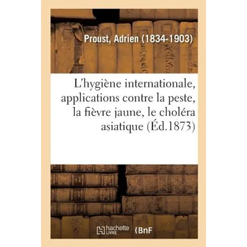 Sur l'Hygiène Internationale, Applications Contre La Peste, La Fièvre Jaune, Le Choléra Asiatique: Avec Une Carte Indiquant La Marche Des Épidémies de