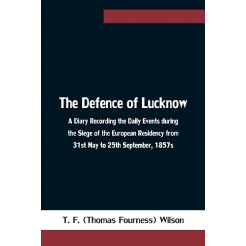 The Defence of Lucknow A Diary Recording the Daily Events during the Siege of the European Residency from 31st May to 25th September, 1857s
