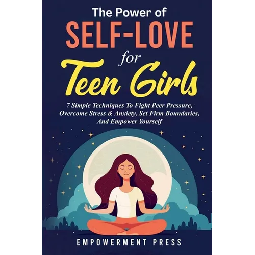 The Power of Self-Love for Teen Girls: 7 Simple Techniques To Fight Peer Pressure, Overcome Stress & Anxiety, Set Firm Boundaries, And Empower Yoursel