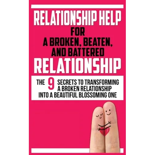 Relationship Help for a Broken, Beaten, and Battered Relationship: The 9 Secrets to Transforming a Broken Relationship into a Beautiful Blossoming One