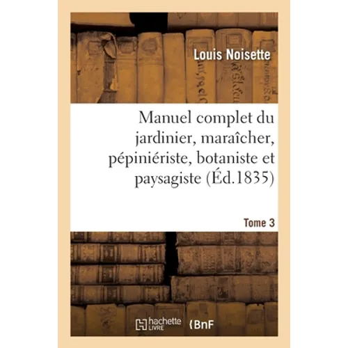 Manuel Complet Du Jardinier, Maraîcher, Pépiniériste, Botaniste Et Paysagiste. Tome 3
