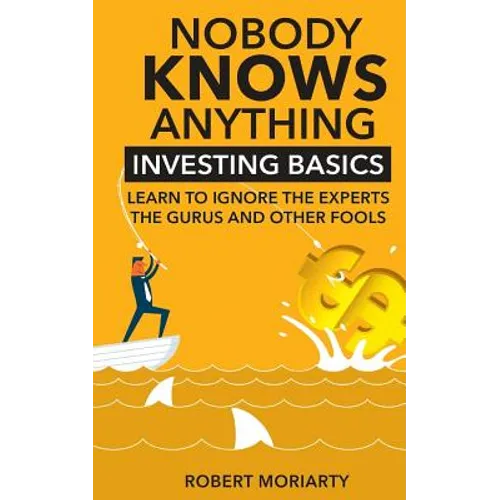 Nobody Knows Anything: Investing Basics Learn to Ignore the Experts, the Gurus and other Fools