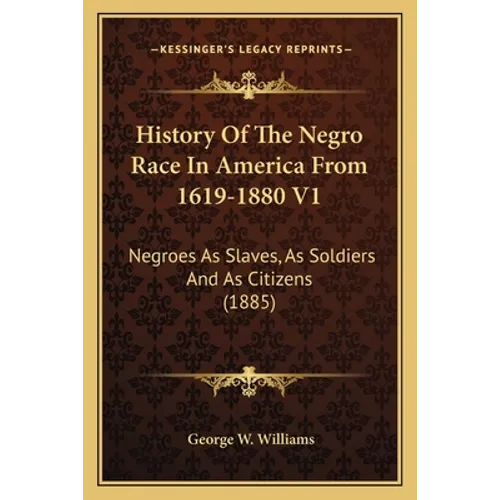 History Of The Negro Race In America From 1619-1880 V1: Negroes As Slaves, As Soldiers And As Citizens (1885)