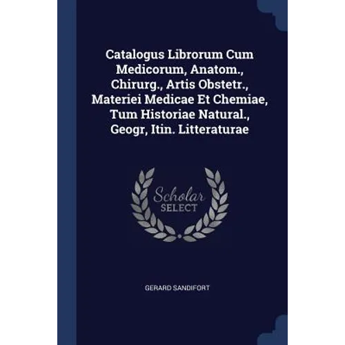 Catalogus Librorum Cum Medicorum, Anatom., Chirurg., Artis Obstetr., Materiei Medicae Et Chemiae, Tum Historiae Natural., Geogr, Itin. Litteraturae