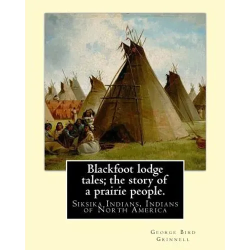 Blackfoot lodge tales; the story of a prairie people. By: George Bird Grinnell: Siksika Indians, Indians of North America (original version)