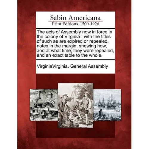 The acts of Assembly now in force in the colony of Virginia: with the titles of such as are expired or repealed, notes in the margin, shewing how, and