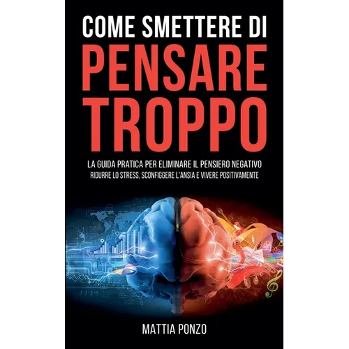Come Smettere di Pensare Troppo: La Guida Pratica per Eliminare il Pensiero Negativo, Ridurre lo Stress, Sconfiggere l'Ansia e Vivere Positivamente