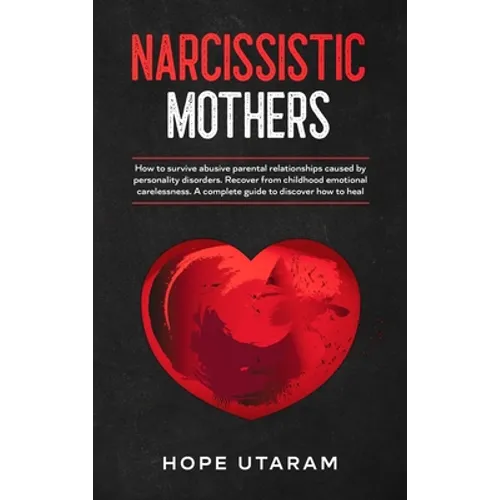 Narcissistic Mothers: How to Survive Abusive Parental Relationships Caused by Personality Disorders. Recover from Childhood Emotional Carelessness. a