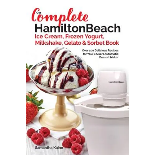 Our Complete Hamilton Beach(R) Ice Cream, Frozen Yogurt, Milkshake, Gelato & Sorbet Book: Over 100 Delicious Recipes for Your 4 Quart Automatic Desser