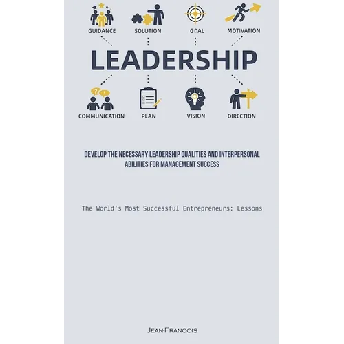 Leadership: Develop The Necessary Leadership Qualities And Interpersonal Abilities For Management Success (The World's Most Successful Entrepreneurs: