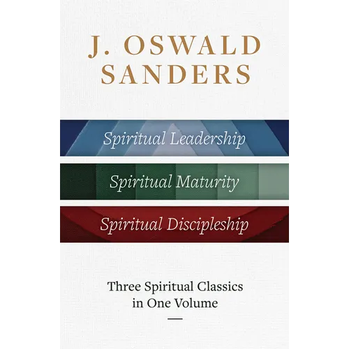 J. Oswald Sanders: Three Spiritual Classics in One Volume: Spiritual Leadership, Spiritual Maturity, Spiritual Discipleship