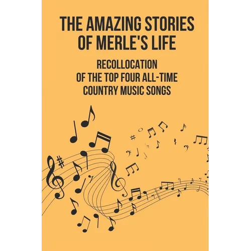 The Amazing Stories Of Merle's Life: Recollocation Of The Top Four All-Time Country Music Songs: Nashville Songwriters Hall Of Famer Merle