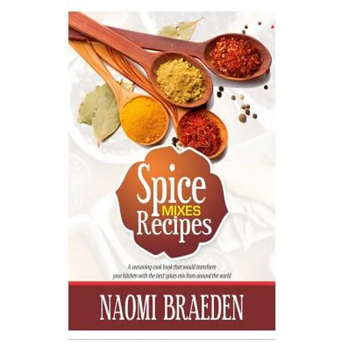 Spice Mixes Recipes: A Seasoning Cook Book That Would Transform Your Kitchen with the Best Spices Mix from Around the World