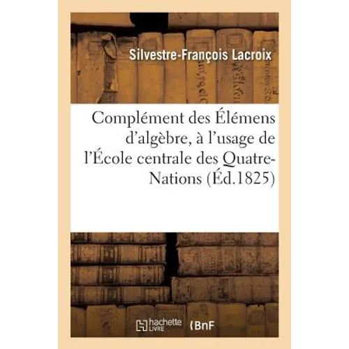 Complément Des Élémens d'Algèbre, À l'Usage de l'École Centrale Des Quatre-Nations. 2e Édition