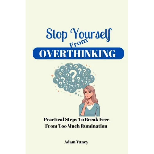 Stop Yourself From Overthinking: Practical Steps To Break Free From Too Much Rumination