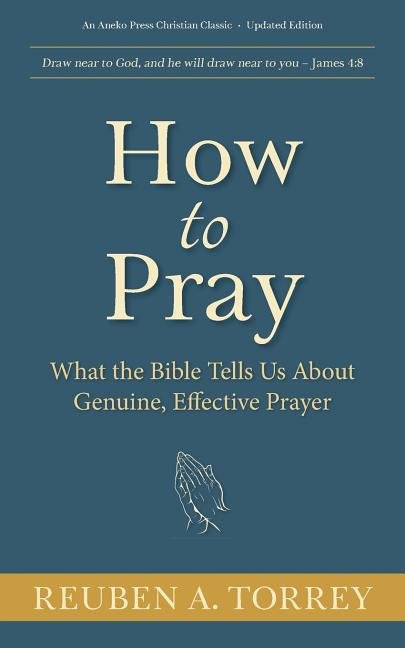 How to Pray: What the Bible Tells Us About Genuine, Effective Prayer (Reuben A. Torrey) Book
