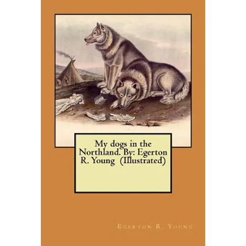My dogs in the Northland. By: Egerton R. Young (Illustrated)