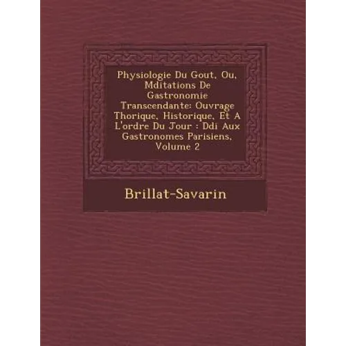 Physiologie Du Gout, Ou, M Ditations de Gastronomie Transcendante: Ouvrage Th Orique, Historique, Et A L'Ordre Du Jour: D Di Aux Gastronomes Parisiens