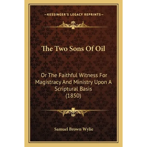 The Two Sons Of Oil: Or The Faithful Witness For Magistracy And Ministry Upon A Scriptural Basis (1850)