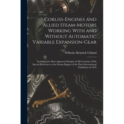 Corliss-Engines and Allied Steam-Motors Working With and Without Automatic Variable Expansion-Gear: Including the Most Approved Designs of All Countri
