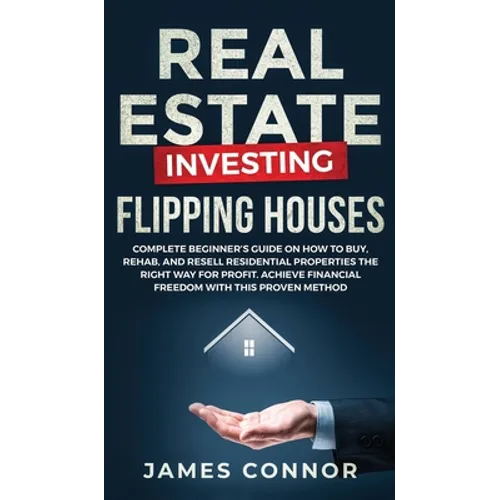 Real Estate Investing - Flipping Houses: Complete Beginner's Guide on How to Buy, Rehab, and Resell Residential Properties the Right Way for Profit. A