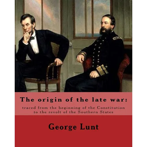 The origin of the late war: traced from the beginning of the Constitution to the revolt of the Southern States. By: George Lunt: United States: Po