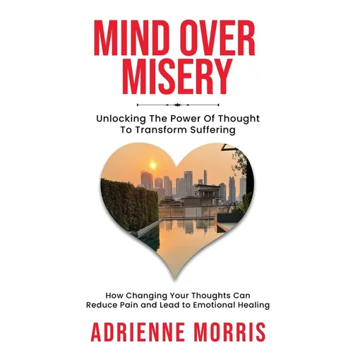 Mind Over Misery Unlocking The Power Of Thought To Transform Suffering