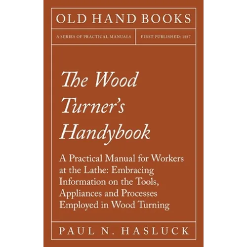 The Wood Turner's Handybook: A Practical Manual for Workers at the Lathe: Embracing Information on the Tools, Appliances and Processes Employed in Woo