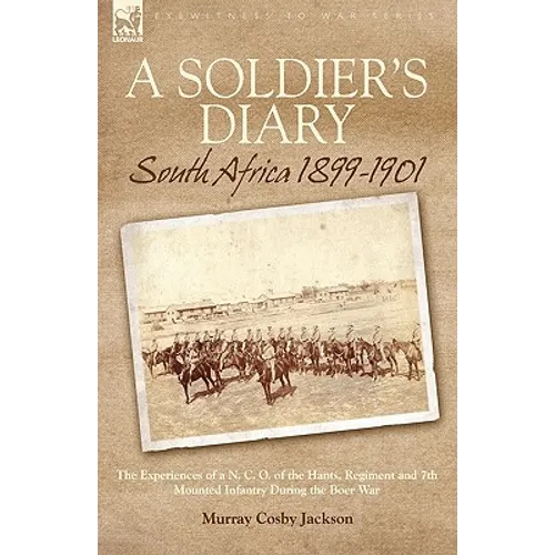A Soldier's Diary: South Africa 1899-1901-the Experiences of a N. C. O. of the Hants. Regiment and 7th Mounted Infantry During the Boer War