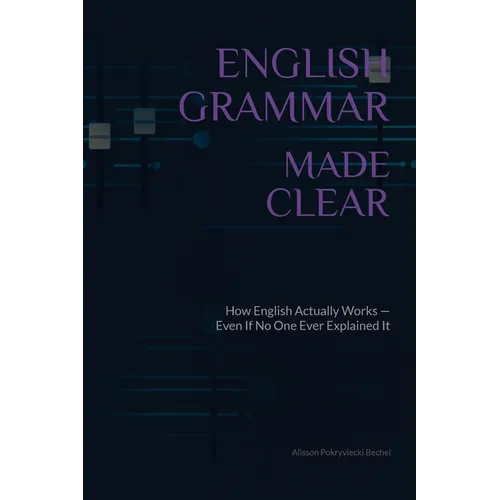 English Grammar Made Clear: How English Actually Works - Even If No One Ever Explained It Properly
