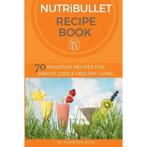 Nutribullet Recipe Book: 70 Smoothie Recipes for Weight Loss and Healthy Living