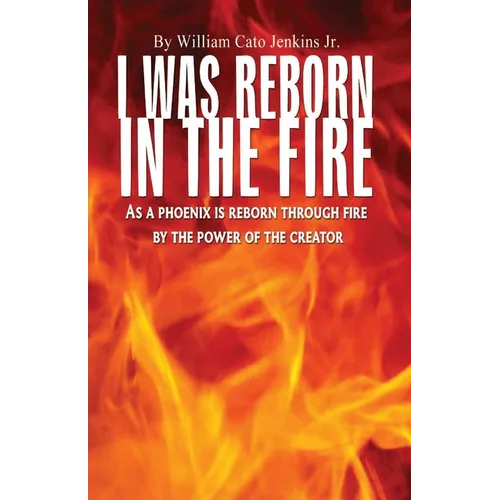 I Was Reborn in the Fire: As a Phoenix is Reborn Through Fire by The Power of The Creator
