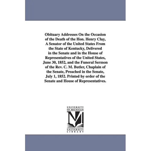 Obituary Addresses On the Occasion of the Death of the Hon. Henry Clay, A Senator of the United States From the State of Kentucky, Delivered in the Se