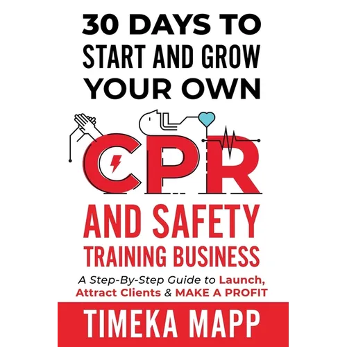 30 Days To Start And Grow Your Own CPR And Safety Training Business: A Step-By-Step Guide to Launch, Attract Clients & Make A Profit