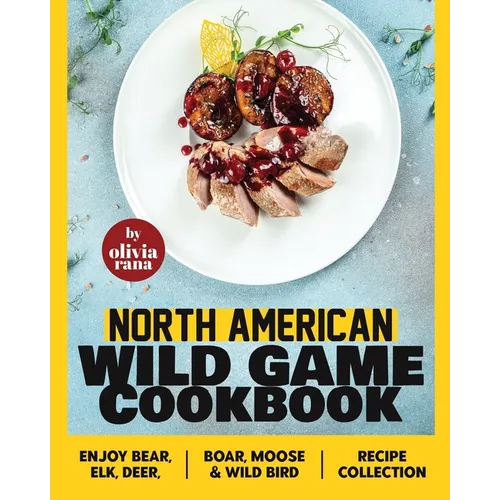 North American Wild Game Cookbook: Enjoy Bear, Elk, Deer, Boar, Moose & Wild Bird Recipe Collection