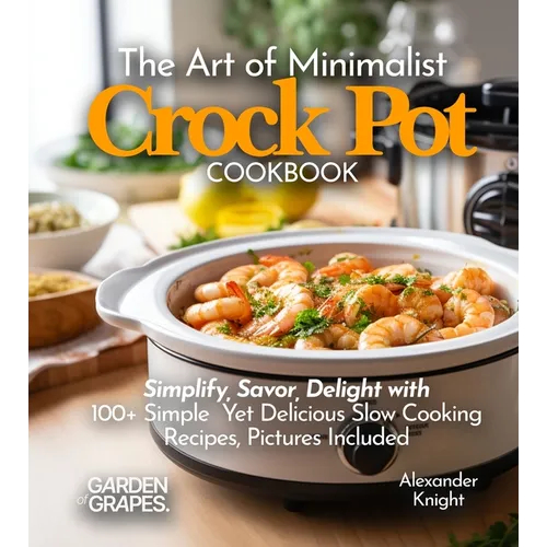 The Art of Minimalist Crock Pot Cookbook: Simplify, Savor, Delight with 100+ Simple Yet Delicious Slow Cooking Recipes From Teriyaki Chicken, Chicken