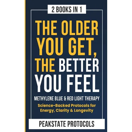 The Older You Get, The Better You Feel. Methylene Blue & Red Light Therapy: Science-Backed Protocols for Energy, Clarity & Longevity: 2 Books in 1