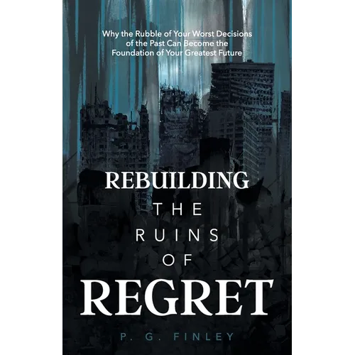 Rebuilding the Ruins of Regret: Why the Rubble of Your Worst Decisions of the Past Can Become the Foundation of Your Greatest Future