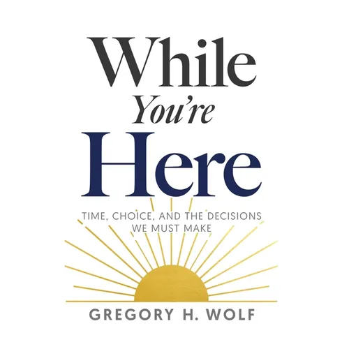 While You're Here: Time, Choice, and the Decisions We Must Make