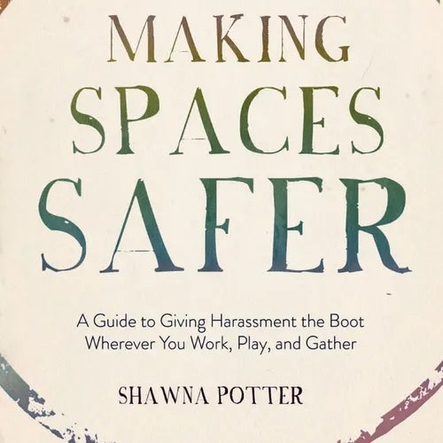 Making Spaces Safer: A Guide to Giving Harassment the Boot Wherever You Work, Play, and Gather