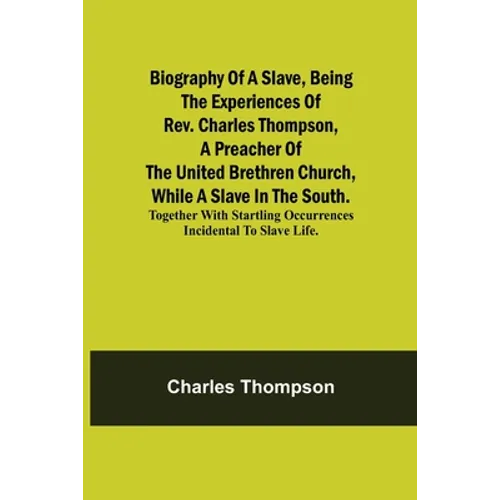 Biography Of A Slave, Being The Experiences Of Rev. Charles Thompson, A Preacher Of The United Brethren Church, While A Slave In The South.; Together