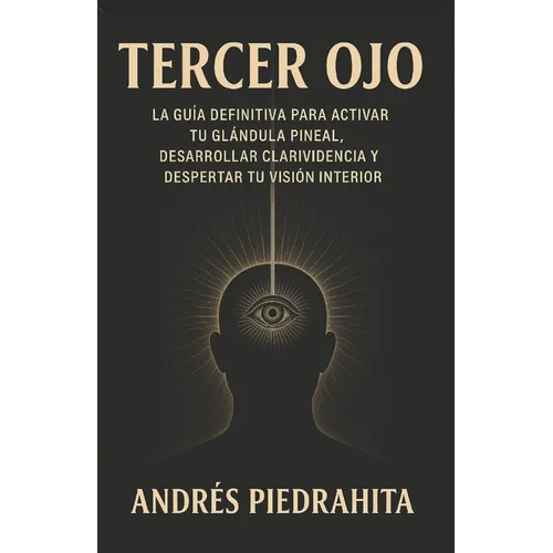 Tercer Ojo: La Guía Definitiva Para Activar Tu Glándula Pineal, Desarrollar Clarividencia Y Despertar Tu Visión Interior