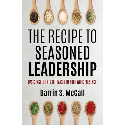 The Recipe for Seasoned Leadership: Basic Ingredients to Transform Your Work Presence