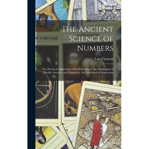 The Ancient Science of Numbers: The Practical Application of Its Principles in the Attainment of Health, Success, and Happiness. the First Book of Ins