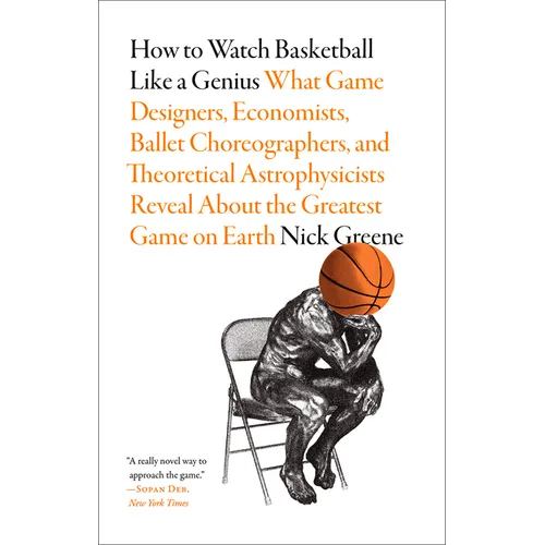 How to Watch Basketball Like a Genius: What Game Designers, Economists, Ballet Choreographers, and Theoretical Astrophysicists Reveal about the Greate