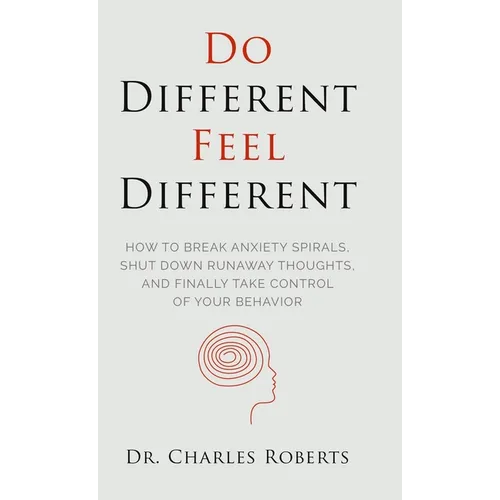 Do Different, Feel Different: How to break Anxiety Spirals, Shut Down Runaway Thoughts, and Finally Take Control of Your Behavior