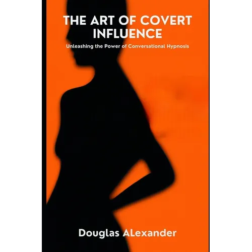 The Art Of Covert Influence: Unleashing The Power Of Conversational Hypnosis