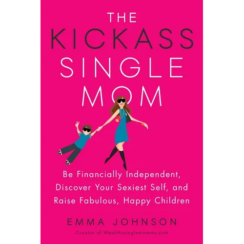 The Kickass Single Mom: Be Financially Independent, Discover Your Sexiest Self, and Raise Fabulous, Happy Children